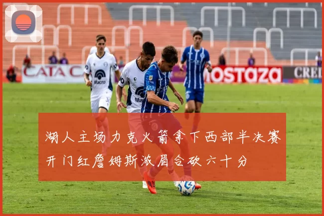 湖人主场力克火箭拿下西部半决赛开门红詹姆斯浓眉合砍六十分