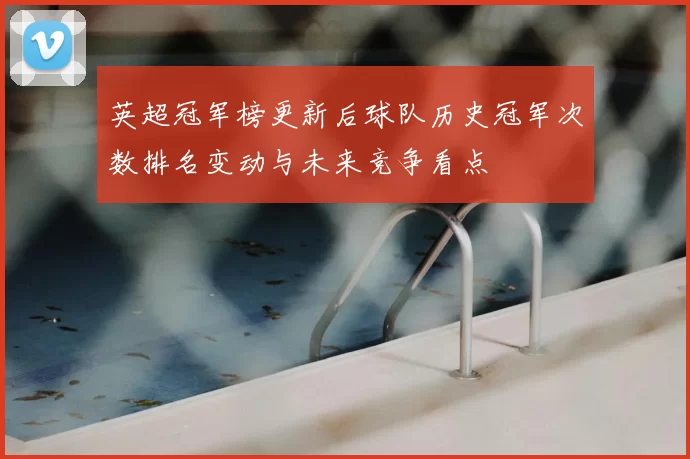 英超冠军榜更新后球队历史冠军次数排名变动与未来竞争看点