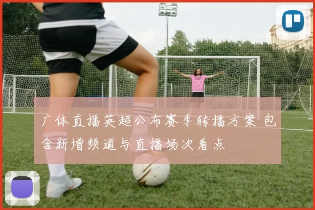 广体直播英超公布赛季转播方案 包含新增频道与直播场次看点