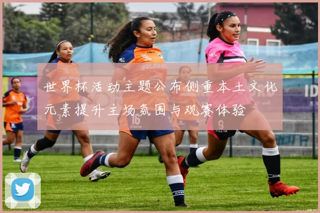 世界杯活动主题公布侧重本土文化元素提升主场氛围与观赛体验