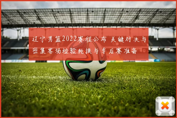 辽宁男篮2022赛程公布 关键对决与密集客场检验轮换与季后赛准备