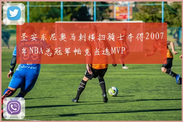 圣安东尼奥马刺横扫骑士夺得2007年NBA总冠军帕克当选MVP