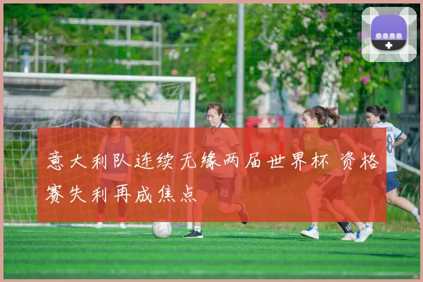 意大利队连续无缘两届世界杯 资格赛失利再成焦点