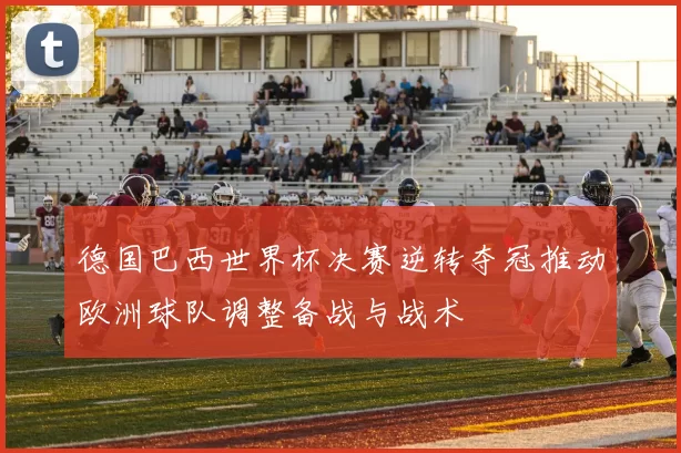 德国巴西世界杯决赛逆转夺冠推动欧洲球队调整备战与战术