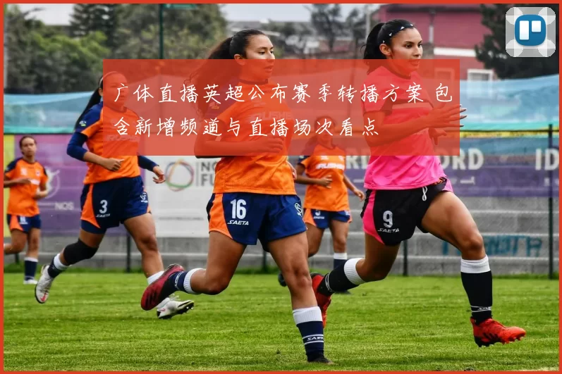 广体直播英超公布赛季转播方案 包含新增频道与直播场次看点