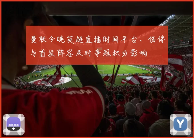 曼联今晚英超直播时间平台、伤停与首发阵容及对争冠积分影响