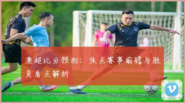 澳超比分预测：焦点赛事前瞻与胜负看点解析